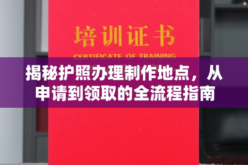 桑植揭秘护照办理制作地点，从申请到领取的全流程指南