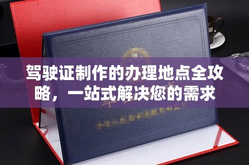 桑植驾驶证制作的办理地点全攻略，一站式解决您的需求