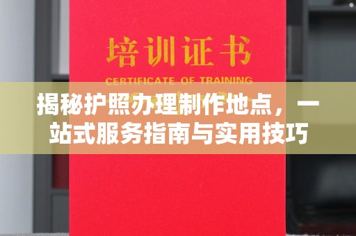 桑植揭秘护照办理制作地点，一站式服务指南与实用技巧