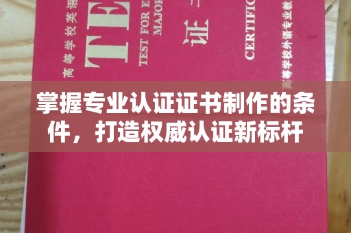 桑植掌握专业认证证书制作的条件，打造权威认证新标杆