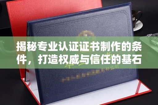 桑植揭秘专业认证证书制作的条件，打造权威与信任的基石
